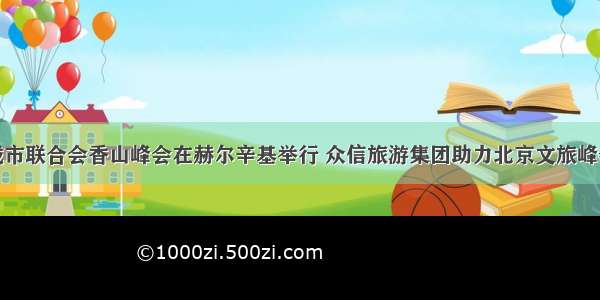 世界旅游城市联合会香山峰会在赫尔辛基举行 众信旅游集团助力北京文旅峰会精彩活动