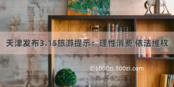 天津发布3.15旅游提示：理性消费 依法维权