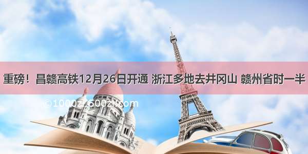 重磅！昌赣高铁12月26日开通 浙江多地去井冈山 赣州省时一半