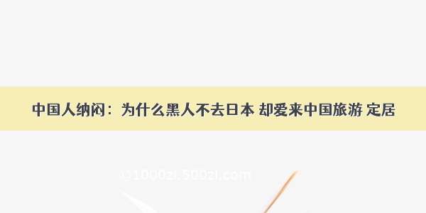 中国人纳闷：为什么黑人不去日本 却爱来中国旅游 定居