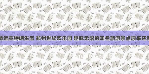 除了清远黄腾峡生态 郑州世纪欢乐园 趣味无限的知名旅游景点原来还有这些