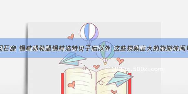 除了大同云冈石窟 锡林郭勒盟锡林浩特贝子庙以外 这些规模庞大的旅游休闲场所你听过吗