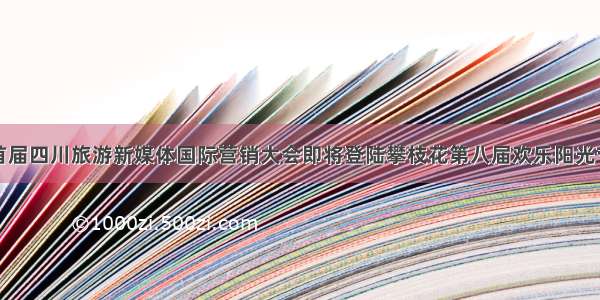 首届四川旅游新媒体国际营销大会即将登陆攀枝花第八届欢乐阳光节
