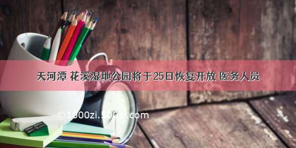 天河潭 花溪湿地公园将于25日恢复开放 医务人员