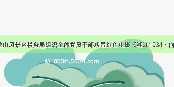 南宁青秀山风景区税务局组织全体党员干部观看红色电影《湘江1934·向死而生》