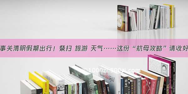 事关清明假期出行！祭扫 旅游 天气……这份“航母攻略”请收好