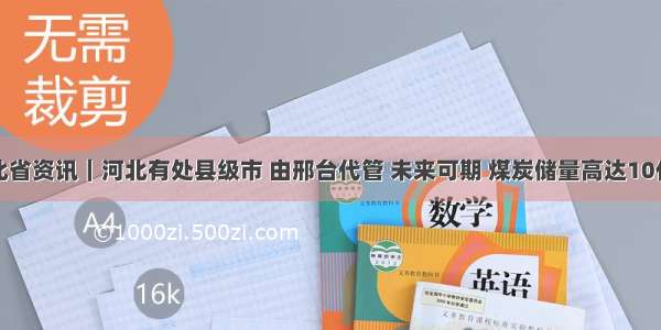 河北省资讯｜河北有处县级市 由邢台代管 未来可期 煤炭储量高达10亿吨