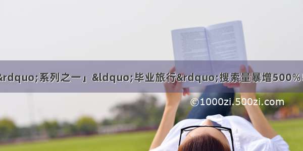 「掘金“暑期经济”系列之一」“毕业旅行”搜索量暴增500%！全年出行最旺季已到 旅游