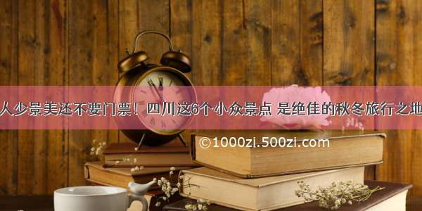 人少景美还不要门票！四川这6个小众景点 是绝佳的秋冬旅行之地