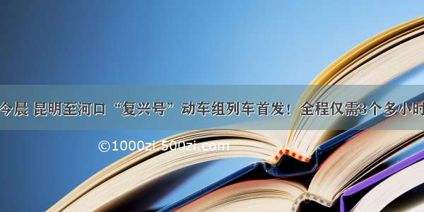 今晨 昆明至河口“复兴号”动车组列车首发！全程仅需3个多小时