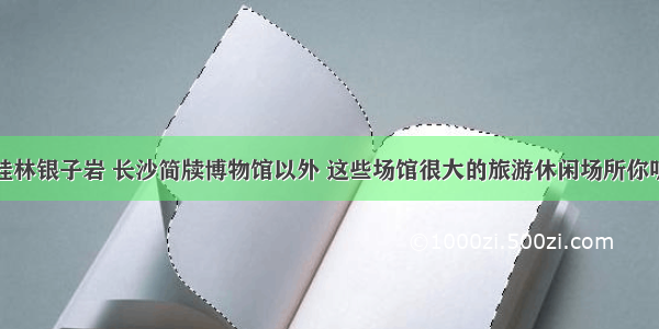 除了桂林银子岩 长沙简牍博物馆以外 这些场馆很大的旅游休闲场所你听过吗