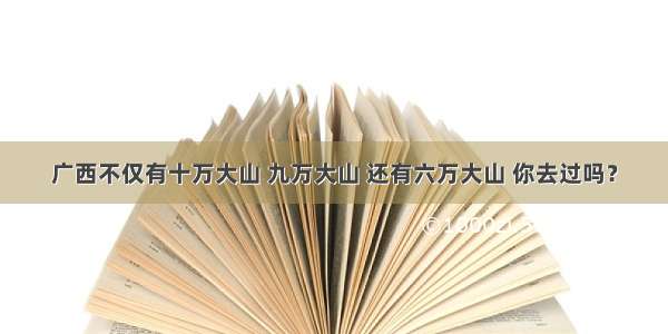 广西不仅有十万大山 九万大山 还有六万大山 你去过吗？