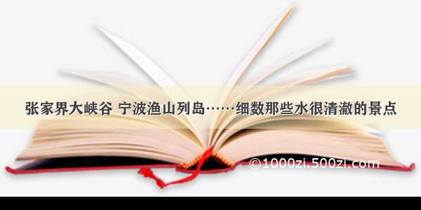 张家界大峡谷 宁波渔山列岛……细数那些水很清澈的景点