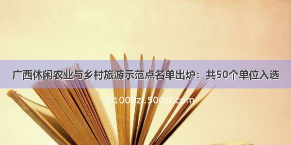 广西休闲农业与乡村旅游示范点名单出炉：共50个单位入选