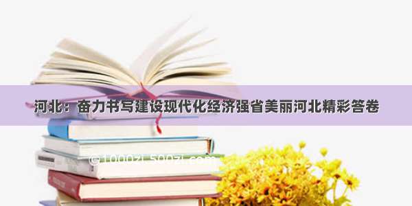 河北：奋力书写建设现代化经济强省美丽河北精彩答卷