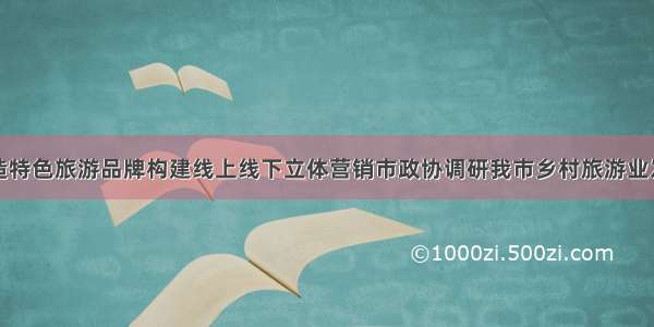 积极打造特色旅游品牌构建线上线下立体营销市政协调研我市乡村旅游业发展情况