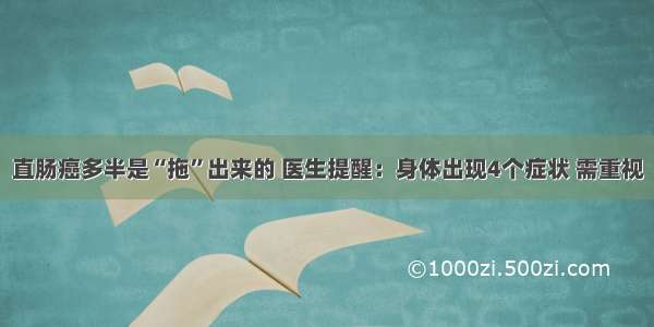 直肠癌多半是“拖”出来的 医生提醒：身体出现4个症状 需重视