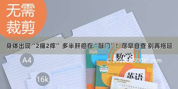 身体出现“2痛2痒” 多半肝癌在“敲门”！尽早自查 别再拖延