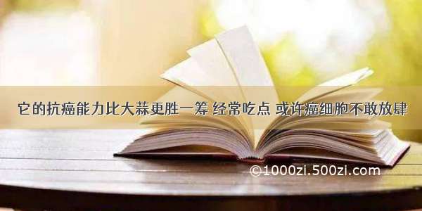 它的抗癌能力比大蒜更胜一筹 经常吃点 或许癌细胞不敢放肆