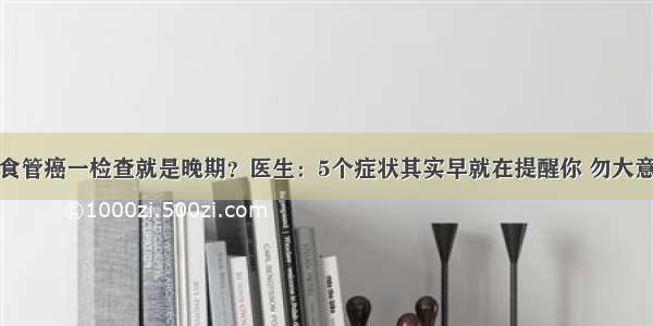 食管癌一检查就是晚期？医生：5个症状其实早就在提醒你 勿大意