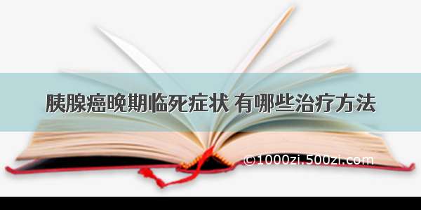 胰腺癌晚期临死症状 有哪些治疗方法