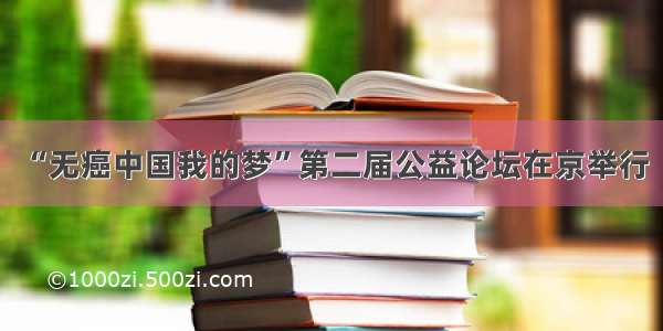 “无癌中国我的梦”第二届公益论坛在京举行