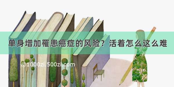 单身增加罹患癌症的风险？活着怎么这么难