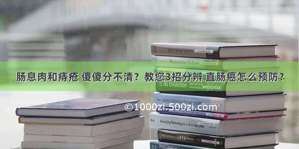 肠息肉和痔疮 傻傻分不清？教您3招分辨 直肠癌怎么预防？