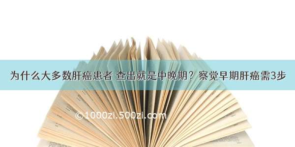 为什么大多数肝癌患者 查出就是中晚期？察觉早期肝癌需3步