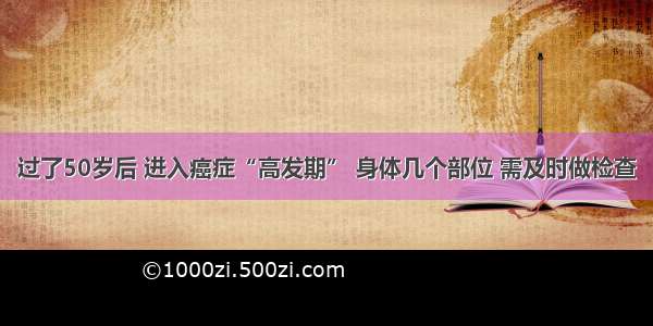 过了50岁后 进入癌症“高发期” 身体几个部位 需及时做检查