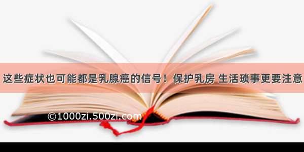 这些症状也可能都是乳腺癌的信号！保护乳房 生活琐事更要注意