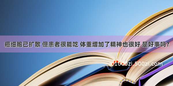 癌细胞已扩散 但患者很能吃 体重增加了精神也很好 是好事吗？