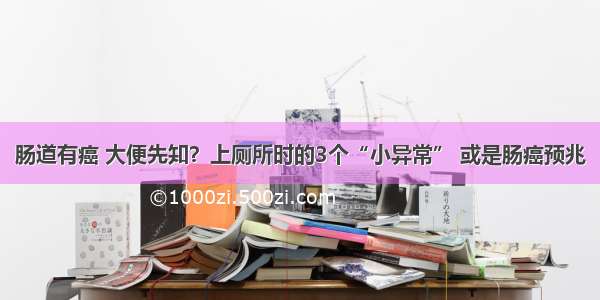 肠道有癌 大便先知？上厕所时的3个“小异常” 或是肠癌预兆