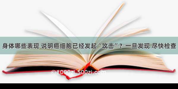 身体哪些表现 说明癌细胞已经发起“攻击”？一旦发现 尽快检查