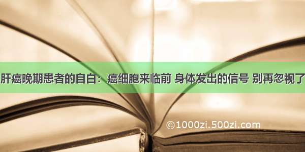 肝癌晚期患者的自白：癌细胞来临前 身体发出的信号 别再忽视了