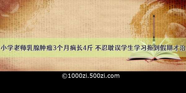 小学老师乳腺肿瘤3个月疯长4斤 不忍耽误学生学习拖到假期才治