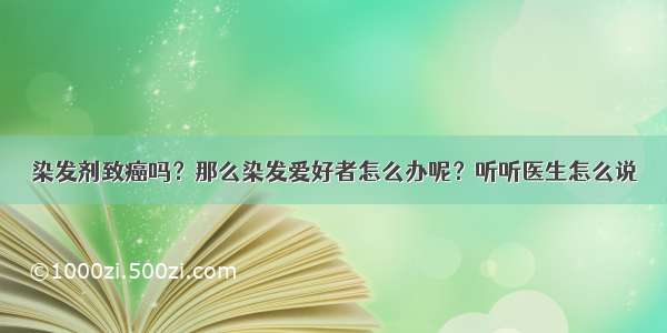 染发剂致癌吗？那么染发爱好者怎么办呢？听听医生怎么说