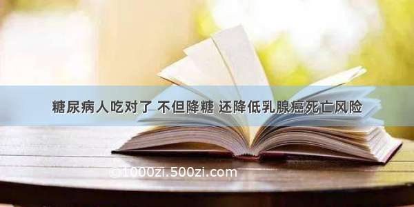 糖尿病人吃对了 不但降糖 还降低乳腺癌死亡风险