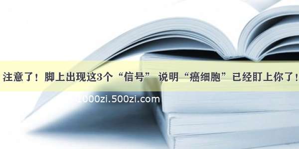 注意了！脚上出现这3个“信号” 说明“癌细胞”已经盯上你了！