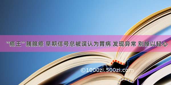 “癌王”胰腺癌 早期信号总被误认为胃病 发现异常 别掉以轻心