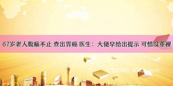 67岁老人腹痛不止 查出胃癌 医生：大便早给出提示 可惜没重视