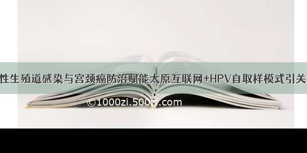 女性生殖道感染与宫颈癌防治赋能太原互联网+HPV自取样模式引关注