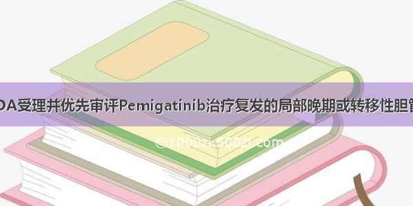 信达生物宣布FDA受理并优先审评Pemigatinib治疗复发的局部晚期或转移性胆管癌患者的NDA