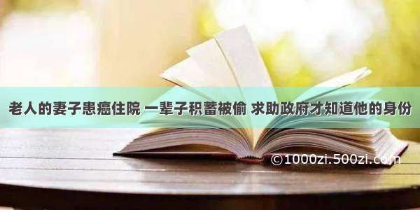 老人的妻子患癌住院 一辈子积蓄被偷 求助政府才知道他的身份