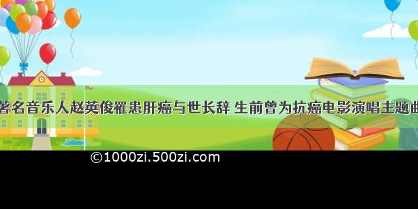 著名音乐人赵英俊罹患肝癌与世长辞 生前曾为抗癌电影演唱主题曲