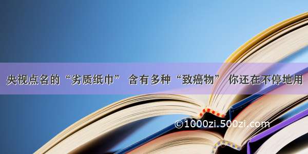 央视点名的“劣质纸巾” 含有多种“致癌物” 你还在不停地用