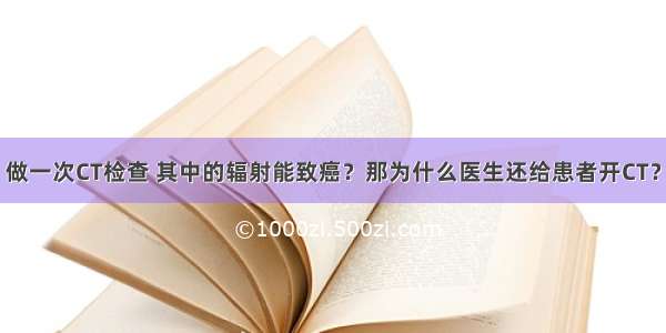 做一次CT检查 其中的辐射能致癌？那为什么医生还给患者开CT？