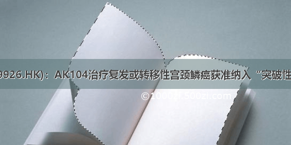 康方生物-B(09926.HK)：AK104治疗复发或转移性宫颈鳞癌获准纳入“突破性治疗药物品种”