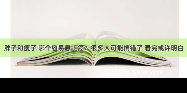 胖子和瘦子 哪个容易患上癌？很多人可能搞错了 看完或许明白