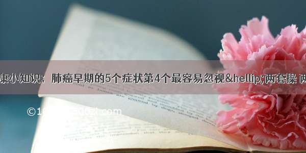 科学养生 ▏健康小知识；肺癌早期的5个症状第4个最容易忽视…两套操 两道汤 教你养